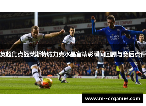 英超焦点战莱斯特城力克水晶宫精彩瞬间回顾与赛后点评 英超焦点战莱斯特城力克水晶宫精彩瞬间回顾与赛后点评