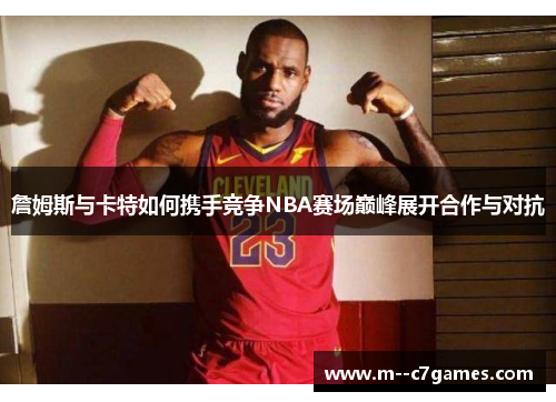 詹姆斯与卡特如何携手竞争NBA赛场巅峰展开合作与对抗 詹姆斯与卡特如何携手竞争NBA赛场巅峰展开合作与对抗