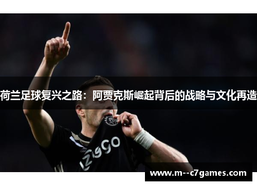 荷兰足球复兴之路:阿贾克斯崛起背后的战略与文化再造 荷兰足球复兴之路:阿贾克斯崛起背后的战略与文化再造