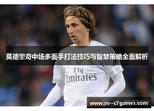 莫德里奇中场多面手打法技巧与智慧策略全面解析 莫德里奇中场多面手打法技巧与智慧策略全面解析