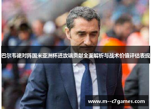 巴尔韦德对阵国米亚洲杯进攻端贡献全面解析与战术价值评估表现