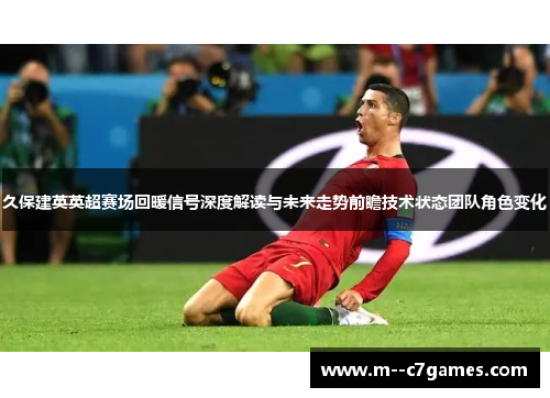 久保建英英超赛场回暖信号深度解读与未来走势前瞻技术状态团队角色变化