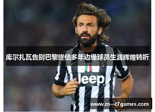 库尔扎瓦告别巴黎终结多年边缘球员生涯辉煌转折