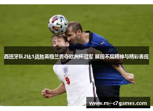 西班牙队2比1战胜英格兰勇夺欧洲杯冠军 展现不屈精神与精彩表现