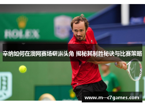 辛纳如何在澳网赛场崭露头角 揭秘其制胜秘诀与比赛策略