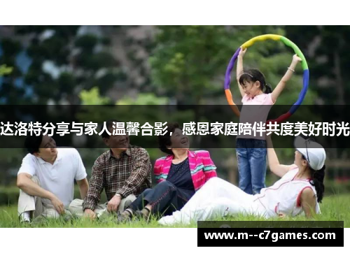 达洛特分享与家人温馨合影，感恩家庭陪伴共度美好时光