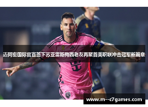 迈阿密国际官宣签下苏亚雷斯梅西老友再聚首美职联冲击冠军新篇章
