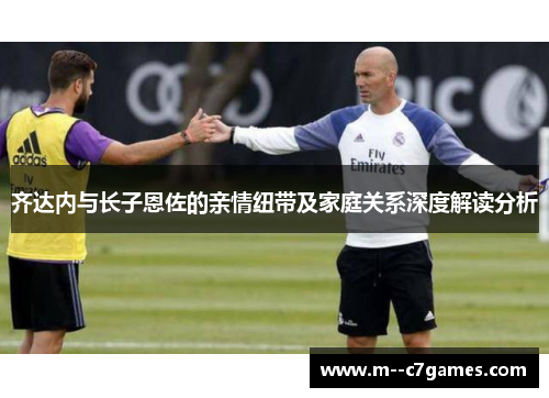 齐达内与长子恩佐的亲情纽带及家庭关系深度解读分析 齐达内与长子恩佐的亲情纽带及家庭关系深度解读分析