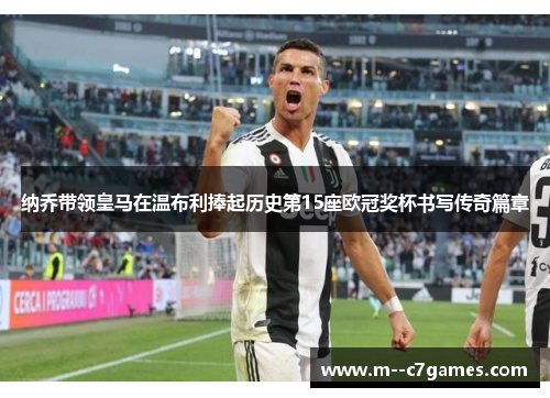 纳乔带领皇马在温布利捧起历史第15座欧冠奖杯书写传奇篇章 纳乔带领皇马在温布利捧起历史第15座欧冠奖杯书写传奇篇章