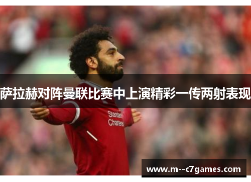 萨拉赫对阵曼联比赛中上演精彩一传两射表现 萨拉赫对阵曼联比赛中上演精彩一传两射表现